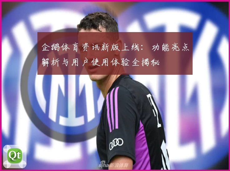 企鹅体育资讯新版上线：功能亮点解析与用户使用体验全揭秘