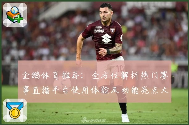 企鹅体育推荐：全方位解析热门赛事直播平台使用体验及功能亮点大盘点