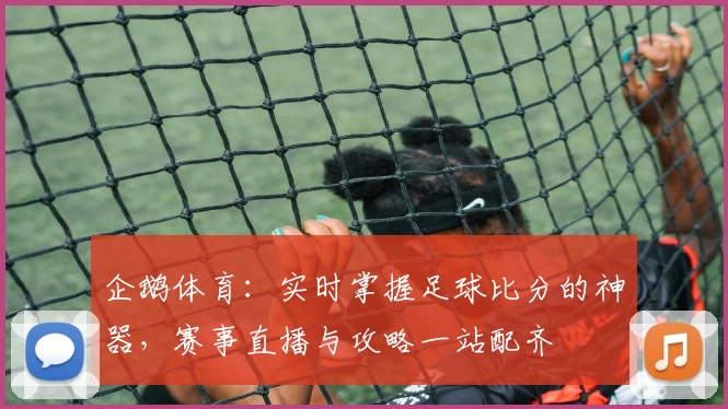 企鹅体育：实时掌握足球比分的神器，赛事直播与攻略一站配齐