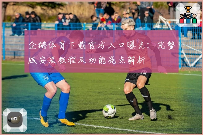 企鹅体育下载官方入口曝光：完整版安装教程及功能亮点解析