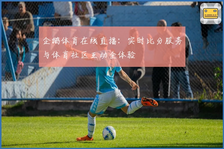 企鹅体育在线直播：实时比分服务与体育社区互动全体验