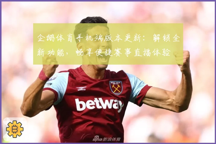 企鹅体育手机端版本更新：解锁全新功能，畅享便捷赛事直播体验