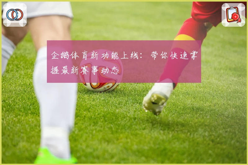 企鹅体育新功能上线：带你快速掌握最新赛事动态