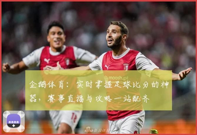 企鹅体育：实时掌握足球比分的神器，赛事直播与攻略一站配齐