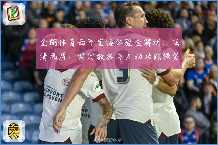 企鹅体育西甲直播体验全解析：高清画质、实时数据与互动功能强势来袭