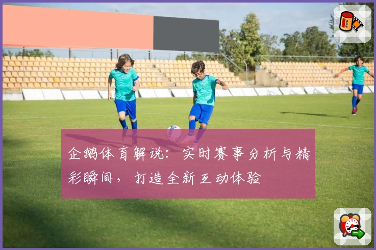 企鹅体育解说：实时赛事分析与精彩瞬间，打造全新互动体验