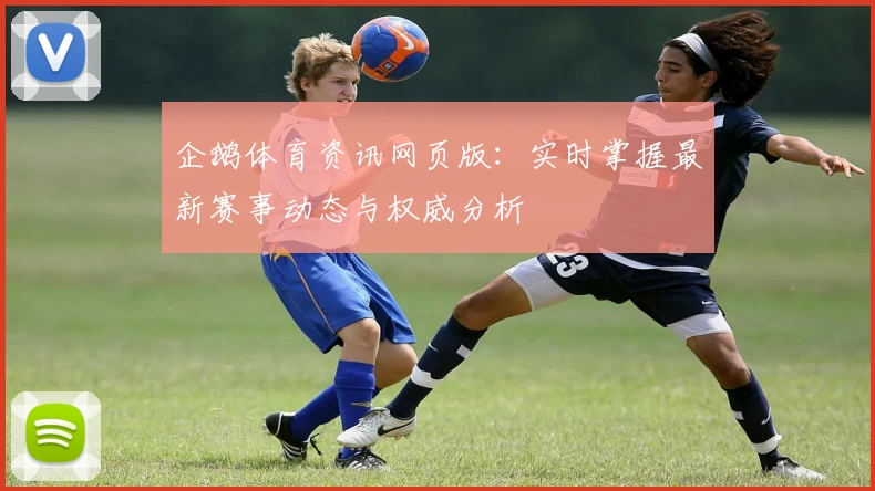 企鹅体育资讯网页版：实时掌握最新赛事动态与权威分析