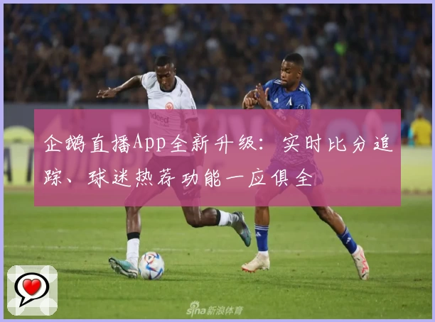 企鹅直播App全新升级：实时比分追踪、球迷热荐功能一应俱全
