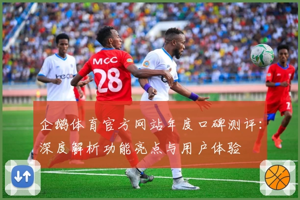 企鹅体育官方网站年度口碑测评:深度解析功能亮点与用户体验