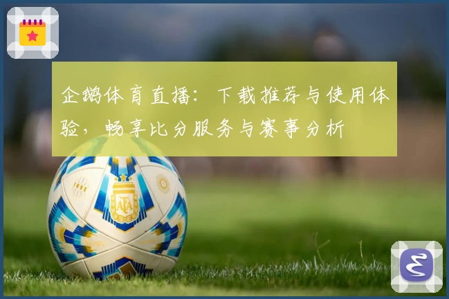 企鹅体育直播：下载推荐与使用体验，畅享比分服务与赛事分析