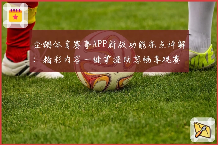 企鹅体育赛事APP新版功能亮点详解：精彩内容一键掌握助您畅享观赛体验