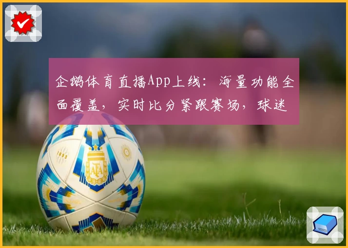 企鹅体育直播App上线：海量功能全面覆盖，实时比分紧跟赛场，球迷必备推荐
