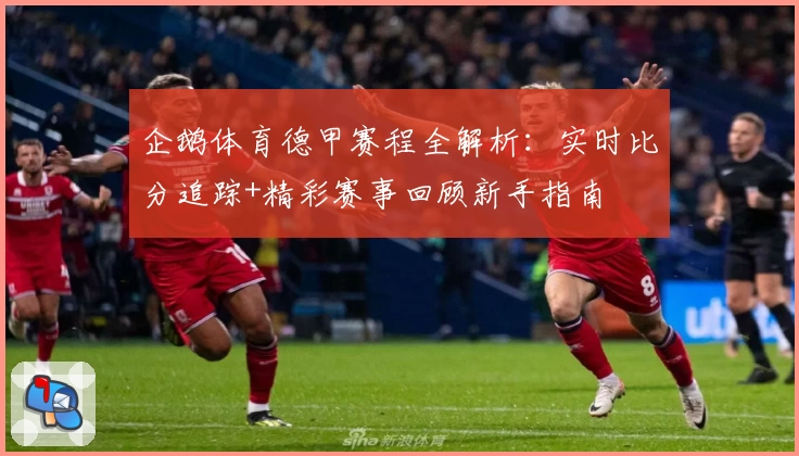 企鹅体育德甲赛程全解析：实时比分追踪+精彩赛事回顾新手指南