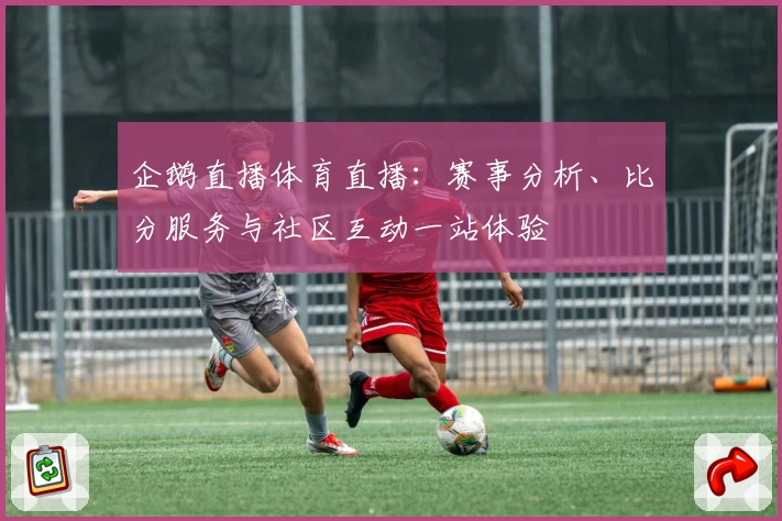 企鹅直播体育直播：赛事分析、比分服务与社区互动一站体验