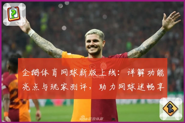 企鹅体育网球新版上线：详解功能亮点与玩家测评，助力网球迷畅享赛事激情